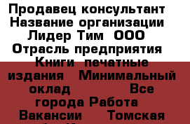 Продавец-консультант › Название организации ­ Лидер Тим, ООО › Отрасль предприятия ­ Книги, печатные издания › Минимальный оклад ­ 18 000 - Все города Работа » Вакансии   . Томская обл.,Кедровый г.